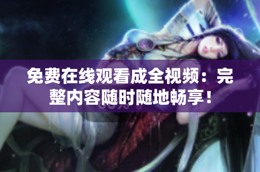 免费在线观看成全视频：完整内容随时随地畅享！