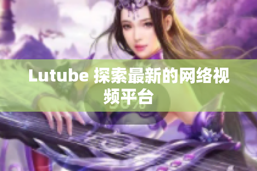 Lutube 探索最新的网络视频平台