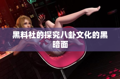 黑料社的探究八卦文化的黑暗面