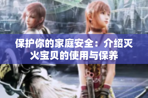 保护你的家庭安全：介绍灭火宝贝的使用与保养