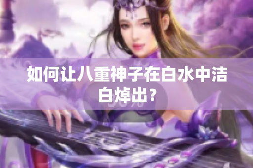 如何让八重神子在白水中洁白焯出？
