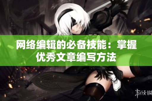 网络编辑的必备技能：掌握优秀文章编写方法