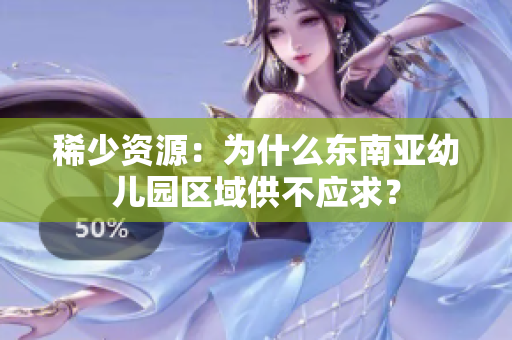 稀少资源：为什么东南亚幼儿园区域供不应求？