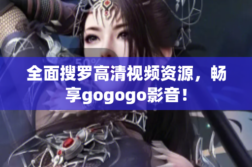 全面搜罗高清视频资源，畅享gogogo影音！