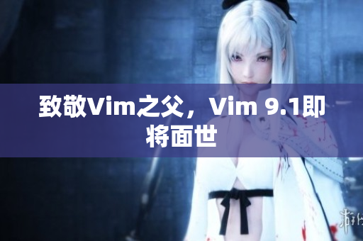 致敬Vim之父，Vim 9.1即将面世