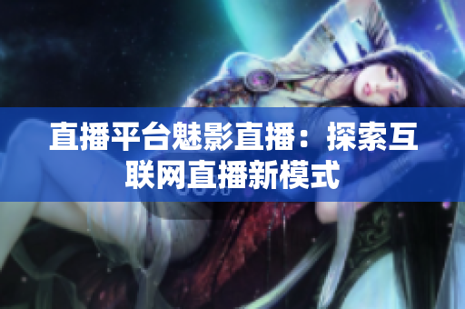 直播平台魅影直播：探索互联网直播新模式