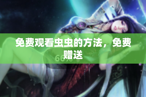 免费观看虫虫的方法，免费赠送