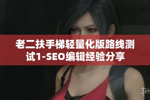 老二扶手梯轻量化版路线测试1-SEO编辑经验分享