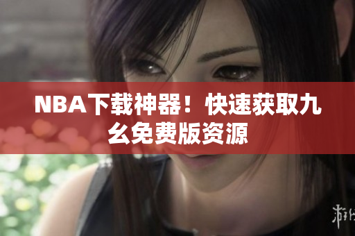 NBA下载神器！快速获取九幺免费版资源