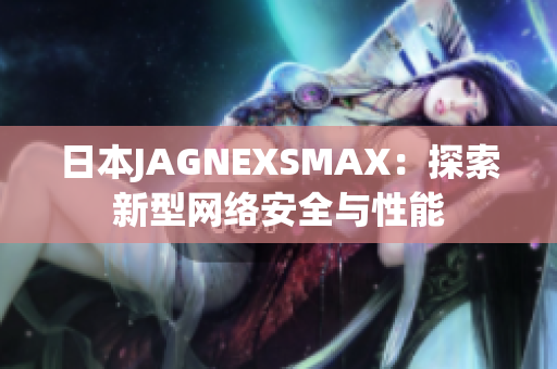 日本JAGNEXSMAX：探索新型网络安全与性能