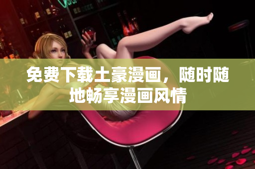 免费下载土豪漫画，随时随地畅享漫画风情