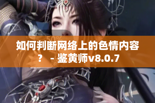 如何判断网络上的色情内容？ - 鉴黄师v8.0.7