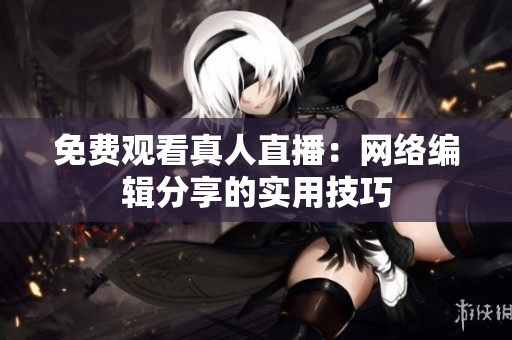免费观看真人直播：网络编辑分享的实用技巧