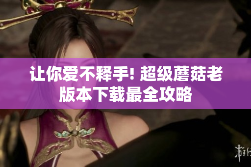 让你爱不释手! 超级蘑菇老版本下载最全攻略