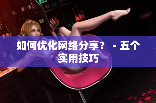 如何优化网络分享？ - 五个实用技巧
