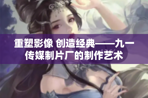 重塑影像 创造经典——九一传媒制片厂的制作艺术