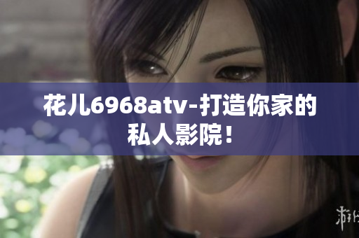 花儿6968atv-打造你家的私人影院！
