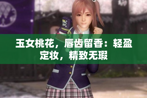 玉女桃花，唇齿留香：轻盈定妆，精致无瑕