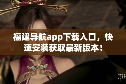 福建导航app下载入口，快速安装获取最新版本！