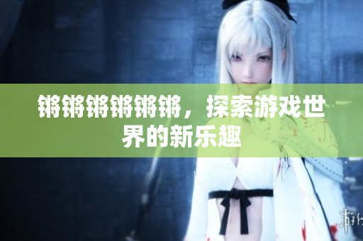 锵锵锵锵锵锵，探索游戏世界的新乐趣