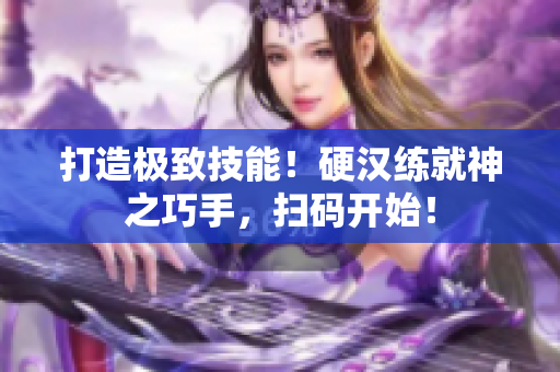 打造极致技能！硬汉练就神之巧手，扫码开始！
