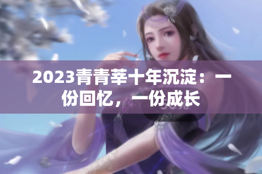2023青青莘十年沉淀：一份回忆，一份成长