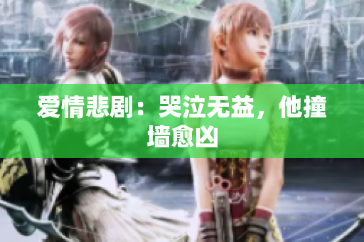 爱情悲剧：哭泣无益，他撞墙愈凶
