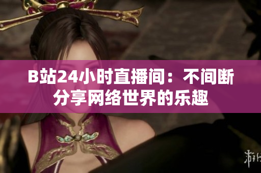 B站24小时直播间：不间断分享网络世界的乐趣