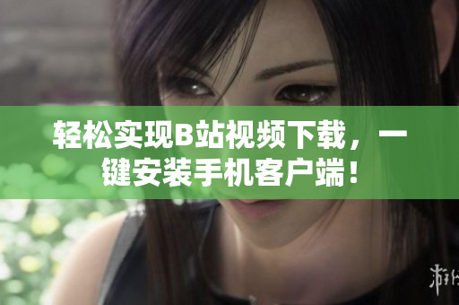 轻松实现B站视频下载，一键安装手机客户端！