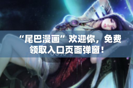 “尾巴漫画”欢迎你，免费领取入口页面弹窗！