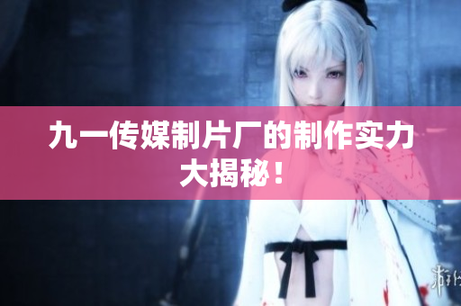 九一传媒制片厂的制作实力大揭秘！