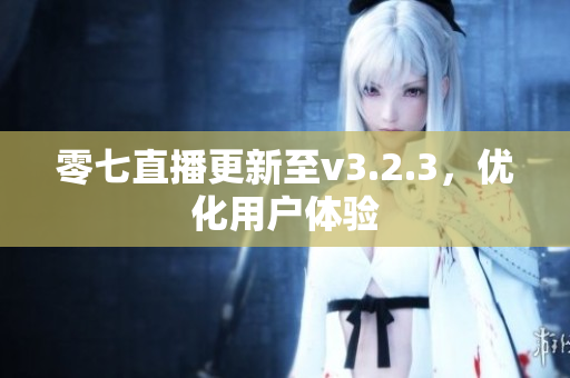 零七直播更新至v3.2.3，优化用户体验