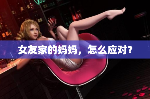 女友家的妈妈，怎么应对？