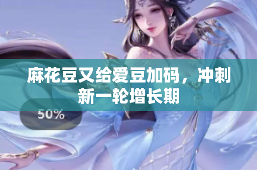 麻花豆又给爱豆加码，冲刺新一轮增长期