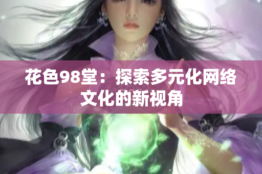 花色98堂：探索多元化网络文化的新视角