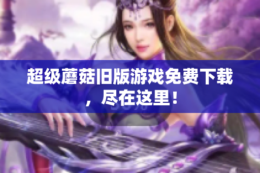 超级蘑菇旧版游戏免费下载，尽在这里！