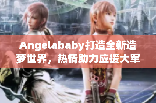 Angelababy打造全新造梦世界，热情助力应援大军