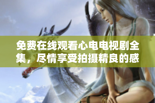 免费在线观看心电电视剧全集，尽情享受拍摄精良的感人故事