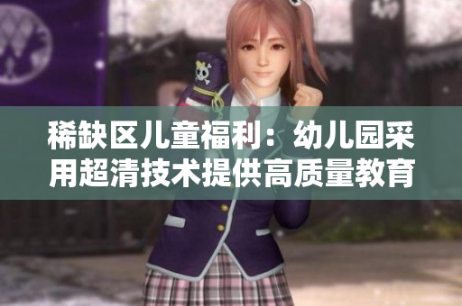 稀缺区儿童福利：幼儿园采用超清技术提供高质量教育！