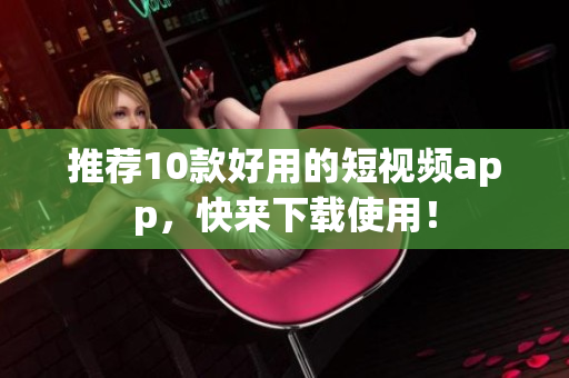 推荐10款好用的短视频app，快来下载使用！
