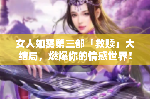 女人如雾第三部「救赎」大结局，燃爆你的情感世界！