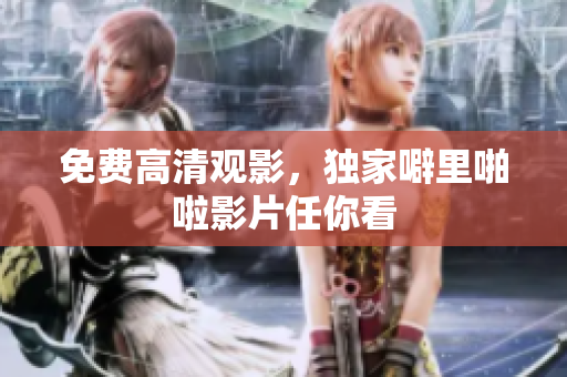 免费高清观影，独家噼里啪啦影片任你看