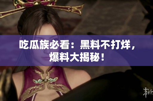 吃瓜族必看：黑料不打烊，爆料大揭秘！