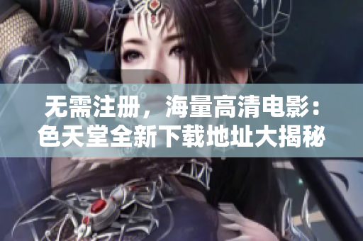 无需注册，海量高清电影：色天堂全新下载地址大揭秘