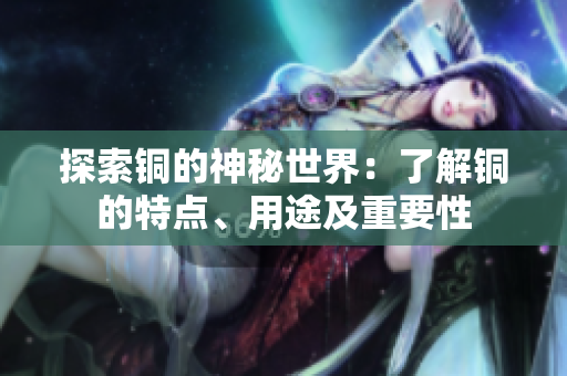 探索铜的神秘世界：了解铜的特点、用途及重要性