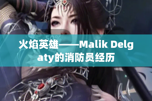 火焰英雄——Malik Delgaty的消防员经历