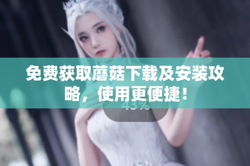 免费获取蘑菇下载及安装攻略，使用更便捷！