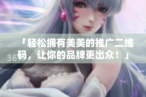 「轻松拥有美美的推广二维码，让你的品牌更出众！」