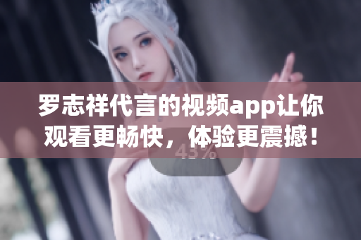 罗志祥代言的视频app让你观看更畅快，体验更震撼！
