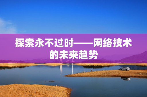 探索永不过时——网络技术的未来趋势